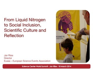 From Liquid Nitrogen 
to Social Inclusion,
Scientiﬁc Culture and
Reﬂection
Jan Riise
Director
Eusea – European Science Events Association
 