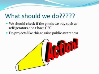 What has been doneThere is the Montreal protocol	-It links countries together	-In this agreement, they all set aims together to cut producing of CFCs	-Singapore is included	-It has been changed many times to improve it