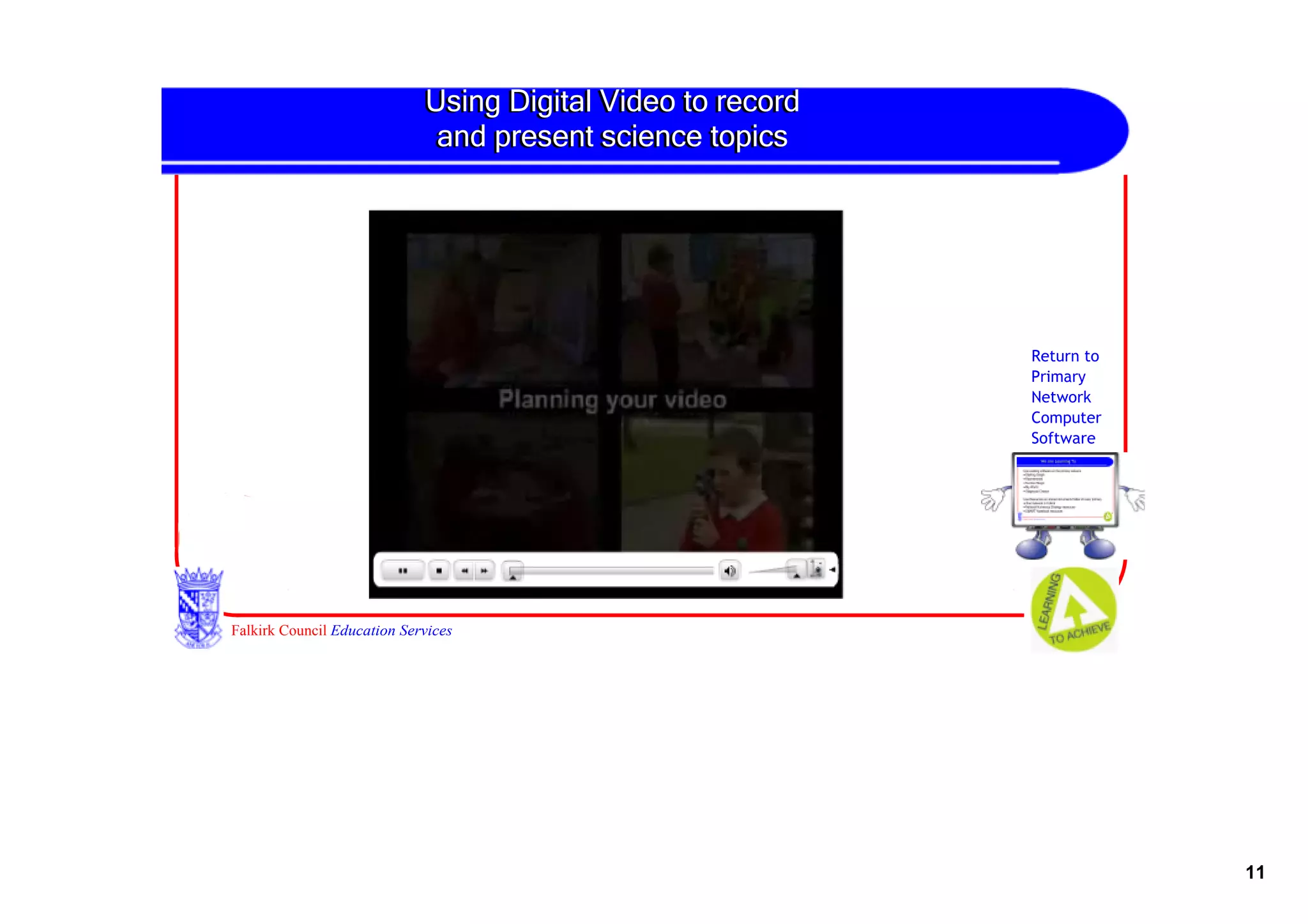 Using Digital Video to record 
                             and present science topics




                                                              Return to
                                                              Primary
                                                              Network
                                                              Computer
                                                              Software




Falkirk Council Education Services




                                                                          11
 