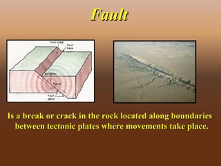 FaultFault
Is a break or crack in the rock located along boundariesIs a break or crack in the rock located along boundaries
between tectonic plates where movements take place.between tectonic plates where movements take place.
 