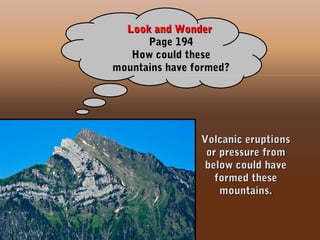 Look and WonderLook and Wonder
Page 194Page 194
How could theseHow could these
mountains have formed?mountains have formed?
Volcanic eruptionsVolcanic eruptions
or pressure fromor pressure from
below could havebelow could have
formed theseformed these
mountains.mountains.
 