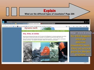 ExplainExplain
What are the different types of mountains? Page 204What are the different types of mountains? Page 204
http://www.learner.ohttp://www.learner.or
See what happensSee what happens
when thewhen the
differentdifferent
boundaries meet.boundaries meet.
There are severalThere are several
pages for this sitepages for this site
to review.to review.
 
