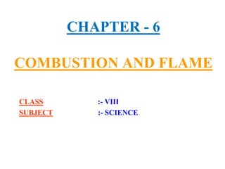 CHAPTER - 6
COMBUSTION AND FLAME
CLASS :- VIII
SUBJECT :- SCIENCE
 