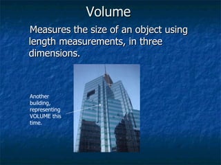 Volume   Measures the size of an object using length measurements, in three dimensions. Another building, representing VOLUME this time. 