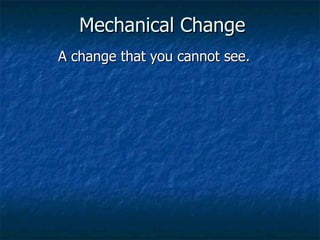 Mechanical Change   A change that you cannot see. 