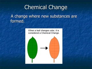 Chemical Change   A change where new substances are formed.  