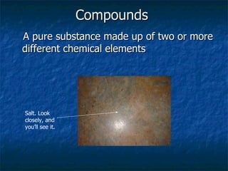 Compounds   A pure substance made up of two or more different chemical elements Salt. Look closely, and you’ll see it. 