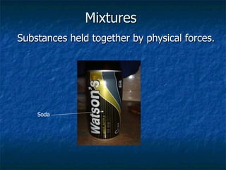 Mixtures   Substances held together by physical forces.   Soda 