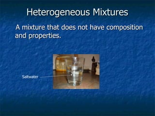 Heterogeneous Mixtures   A mixture that does not have  composition and properties.  Saltwater 