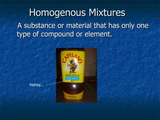 Homogenous Mixtures   A substance or material that has only one type of compound or element.  Honey… 
