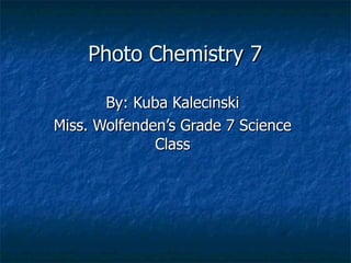 Photo Chemistry 7  By: Kuba Kalecinski Miss. Wolfenden’s Grade 7 Science Class 