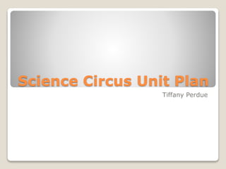 Science Circus Unit Plan 
Tiffany Perdue 
 