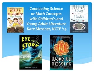 Connecting Science 
or Math Concepts 
with Children’s and 
Young Adult Literature 
Kate Messner, NCTE ‘14 
 