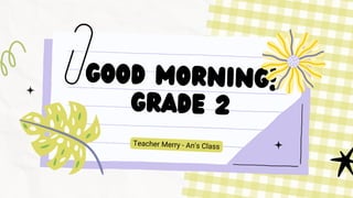 Good Morning!
GRADE 2
Teacher Merry - An's Class
 