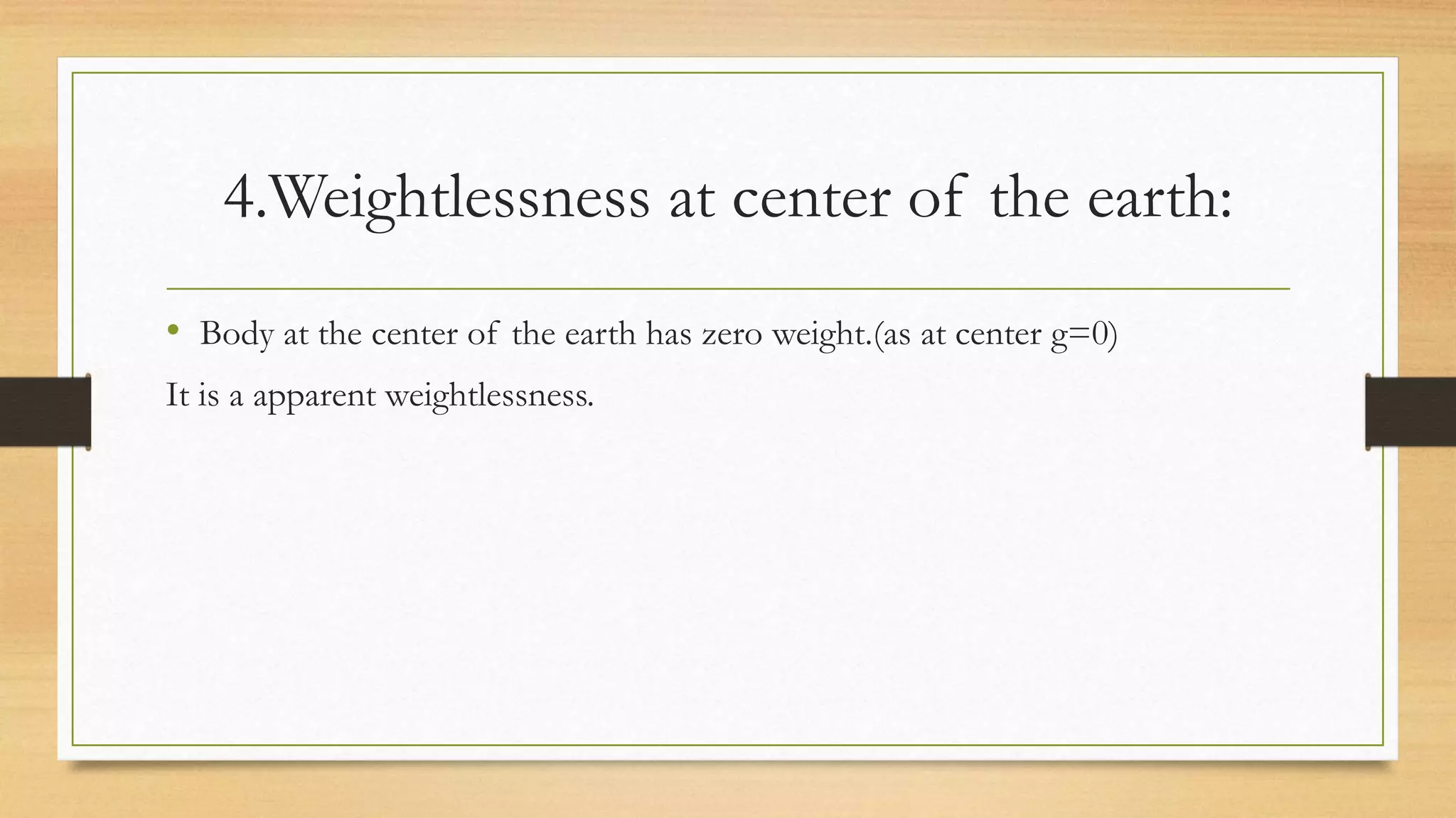 4.Weightlessness at center of the earth:
• Body at the center of the earth has zero weight.(as at center g=0)
It is a apparent weightlessness.
 