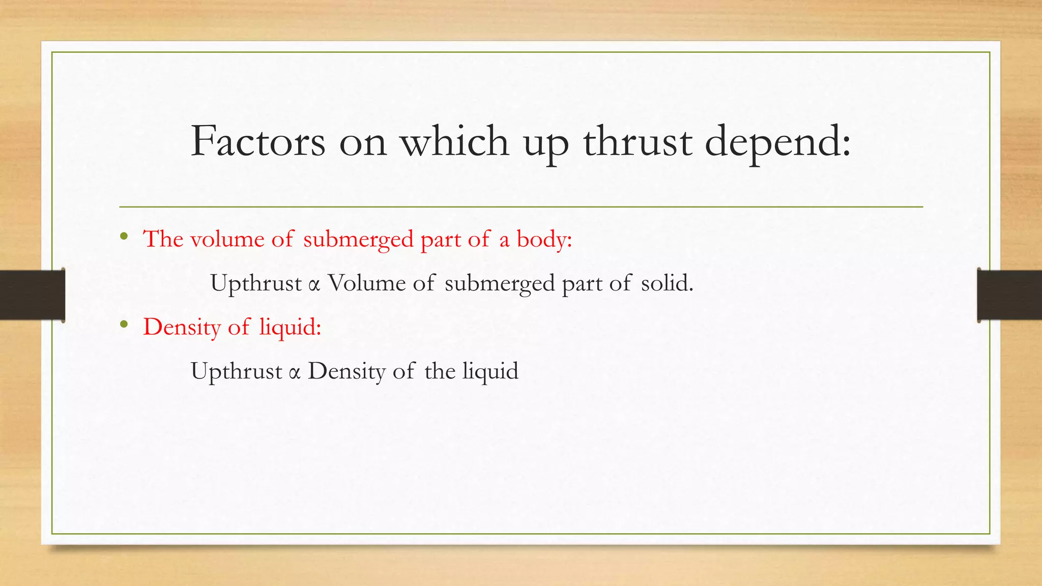 Factors on which up thrust depend:
• The volume of submerged part of a body:
Upthrust α Volume of submerged part of solid.
• Density of liquid:
Upthrust α Density of the liquid
 