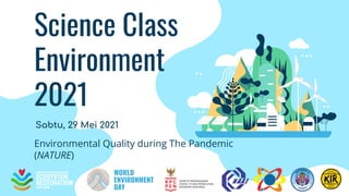 Science Class
Environment
2021
Environmental Quality during The Pandemic
(NATURE)
Sabtu, 29 Mei 2021
 