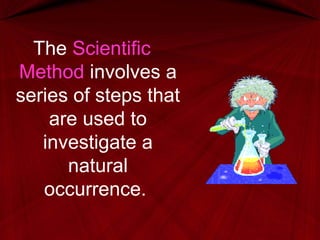 The Scientific
Method involves a
series of steps that
are used to
investigate a
natural
occurrence.
 