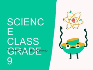 SCIENC
E
CLASS
GRADE
9
Teacher Charmaine Canono
 