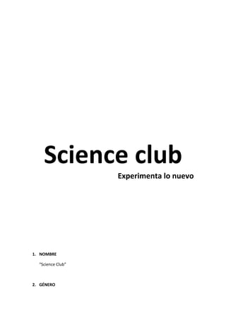 Science club
Experimenta lo nuevo

1. NOMBRE
“Science Club”

2. GÉNERO

 