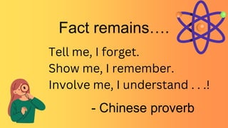 Tell me, I forget.
Show me, I remember.
Involve me, I understand . . .!
Fact remains….
- Chinese proverb
 