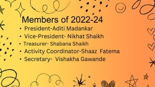 Members of 2022-24
• President-Aditi Madankar
• Vice-President- Nikhat Shaikh
• Treasurer- Shabana Shaikh
• Activity Coordinator-Shaaz Fatema
• Secretary- Vishakha Gawande
 