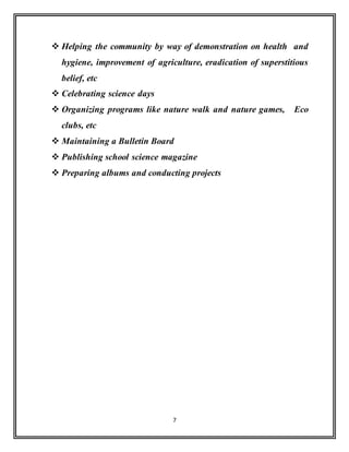 7
 Helping the community by way of demonstration on health and
hygiene, improvement of agriculture, eradication of superstitious
belief, etc
 Celebrating science days
 Organizing programs like nature walk and nature games, Eco
clubs, etc
 Maintaining a Bulletin Board
 Publishing school science magazine
 Preparing albums and conducting projects
 