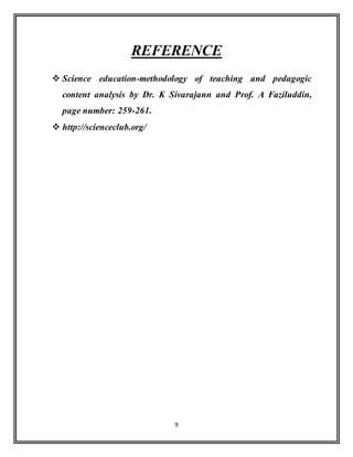 9
REFERENCE
 Science education-methodology of teaching and pedagogic
content analysis by Dr. K Sivarajann and Prof. A Faziluddin,
page number: 259-261.
 http://scienceclub.org/
 