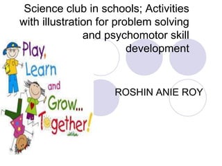 Science club in schools; Activities
with illustration for problem solving
and psychomotor skill
development
ROSHIN ANIE ROY
 