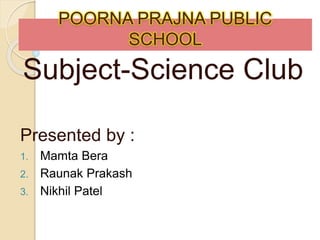 POORNA PRAJNA PUBLIC
SCHOOL
Subject-Science Club
Presented by :
1. Mamta Bera
2. Raunak Prakash
3. Nikhil Patel
 