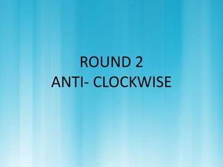 ROUND 2 
ANTI- CLOCKWISE 
 