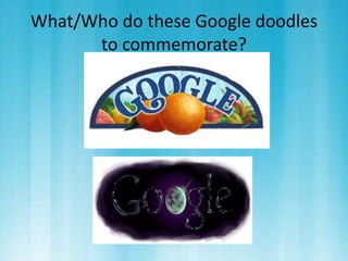 What/Who do these Google doodles 
to commemorate? 
 