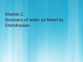 Vitamin C. 
Discovery of water on Moon by 
Chandrayaan. 
 