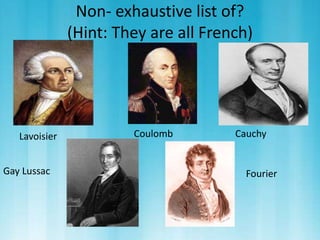 Non- exhaustive list of? 
(Hint: They are all French) 
Lavoisier Coulomb Cauchy 
Gay Lussac Fourier 
 
