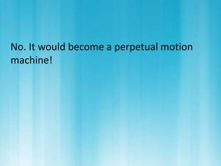 No. It would become a perpetual motion 
machine! 
 