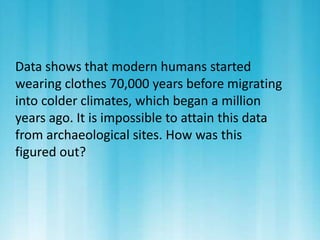 Data shows that modern humans started 
wearing clothes 70,000 years before migrating 
into colder climates, which began a million 
years ago. It is impossible to attain this data 
from archaeological sites. How was this 
figured out? 
 