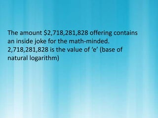 The amount $2,718,281,828 offering contains 
an inside joke for the math-minded. 
2,718,281,828 is the value of ‘e’ (base of 
natural logarithm) 
 