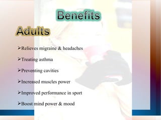 Relieves migraine & headaches Treating asthma Preventing cavities Increased muscles power Improved performance in sport Boost mind power & mood   Boost mind power & mood   