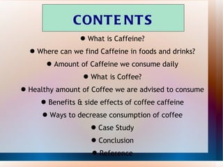 CONTENTS <ul><li>What is Caffeine? </li></ul><ul><li>Where can we find Caffeine in foods and drinks? </li></ul><ul><li>Amo...