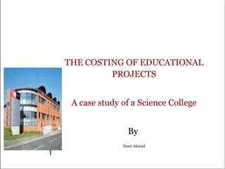 THE COSTING OF EDUCATIONAL
PROJECTS
A case study of a Science College
By
Nasir Ahmad
 