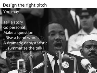 Design the right pitch
You may
Tell a story
Go personal
Make a question
„Rise a hand who…“
A dramatic data/statistic
…summarize the talk
 