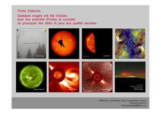 Médiation scientifique pour la physique solaire
ScienceComm13
hanna.sathiapal@fhnw.ch
Points d’attache
Quelques images ont été choisies 
pour leur potentiel d’inciter la curiosité,
de provoquer des idées et pour leur qualité narrative.
 