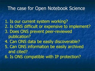 The case for Open Notebook Science <ul><li>Is our current system working? </li></ul><ul><li>Is ONS difficult or expensive ...