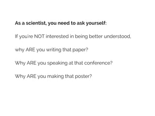As a scientist, you need to ask yourself:
If you're NOT interested in being better understood,
why ARE you writing that paper?
Why ARE you speaking at that conference?
Why ARE you making that poster?
 