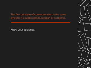 Know your audience.
The first principle of communication is the same
whether it's public communication or academic.
 