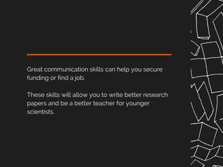 Great communication skills can help you secure
funding or find a job.
These skills will allow you to write better research
papers and be a better teacher for younger
scientists.
 