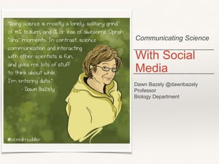 Communicating Science
With Social
Media
Dawn Bazely @dawnbazely
Professor
Biology Department
 