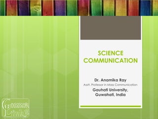 SCIENCE
COMMUNICATION
Dr. Anamika Ray
Asstt. Professor in Mass Communication
Gauhati University,
Guwahati, India
 