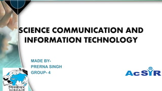 SCIENCE COMMUNICATION AND
INFORMATION TECHNOLOGY
MADE BY-
PRERNA SINGH
GROUP- 4
 