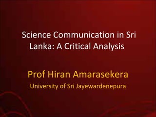 Science Communication in Sri
Lanka: A Critical Analysis
Prof Hiran Amarasekera
University of Sri Jayewardenepura
 